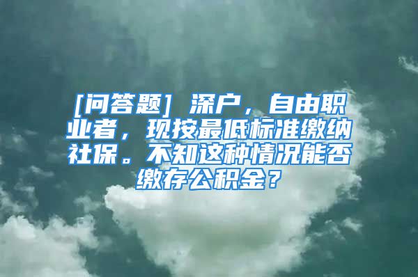 [問(wèn)答題] 深戶，自由職業(yè)者，現(xiàn)按最低標(biāo)準(zhǔn)繳納社保。不知這種情況能否繳存公積金？