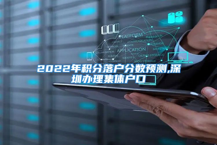 2022年積分落戶分?jǐn)?shù)預(yù)測,深圳辦理集體戶口