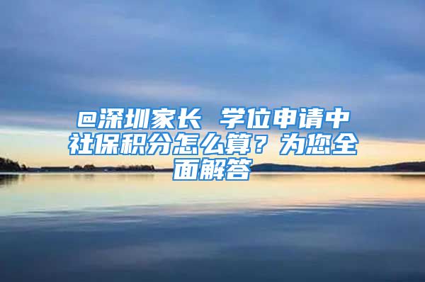 @深圳家長(zhǎng) 學(xué)位申請(qǐng)中社保積分怎么算？為您全面解答