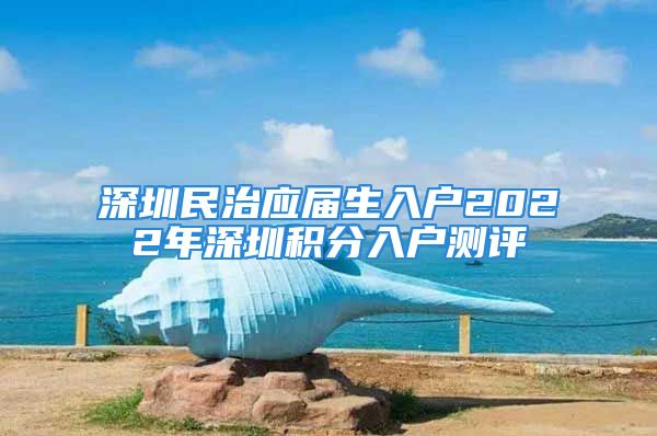 深圳民治應(yīng)屆生入戶2022年深圳積分入戶測(cè)評(píng)