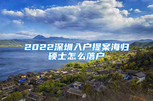 2022深圳入戶提案海歸碩士怎么落戶