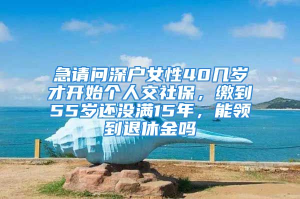 急請(qǐng)問(wèn)深戶(hù)女性40幾歲才開(kāi)始個(gè)人交社保，繳到55歲還沒(méi)滿15年，能領(lǐng)到退休金嗎