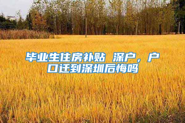 畢業(yè)生住房補貼 深戶，戶口遷到深圳后悔嗎