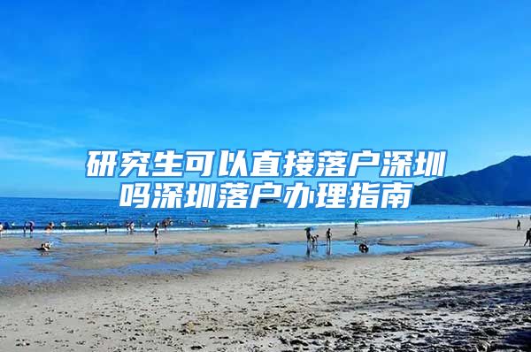 研究生可以直接落戶深圳嗎深圳落戶辦理指南