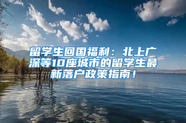 留學(xué)生回國福利：北上廣深等10座城市的留學(xué)生最新落戶政策指南！