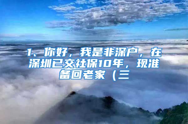 1、你好，我是非深戶，在深圳已交社保10年，現(xiàn)準(zhǔn)備回老家（三