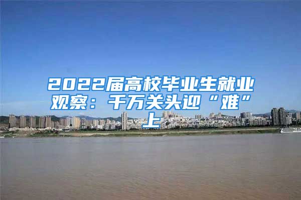 2022屆高校畢業(yè)生就業(yè)觀察：千萬(wàn)關(guān)頭迎“難”上