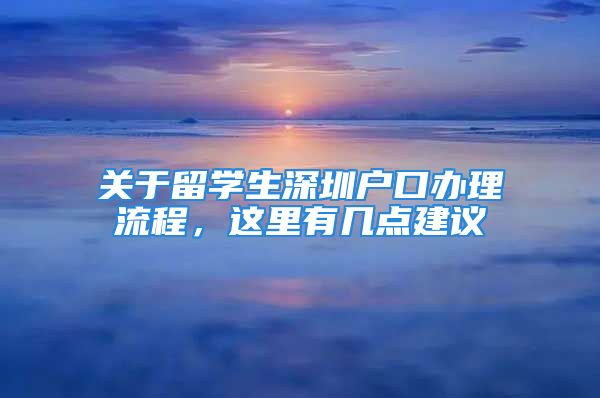 關(guān)于留學(xué)生深圳戶口辦理流程，這里有幾點(diǎn)建議