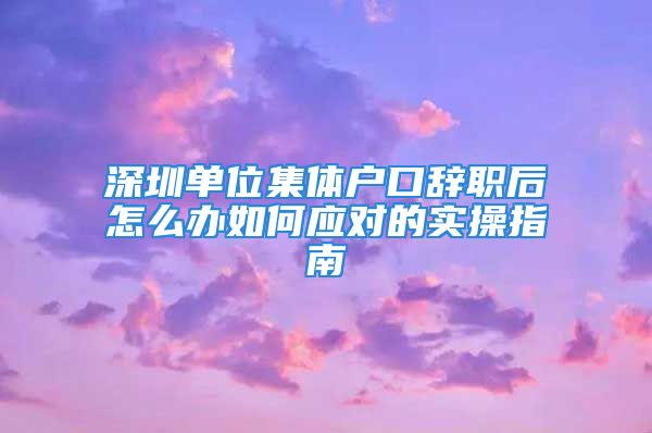 深圳單位集體戶口辭職后怎么辦如何應(yīng)對的實(shí)操指南