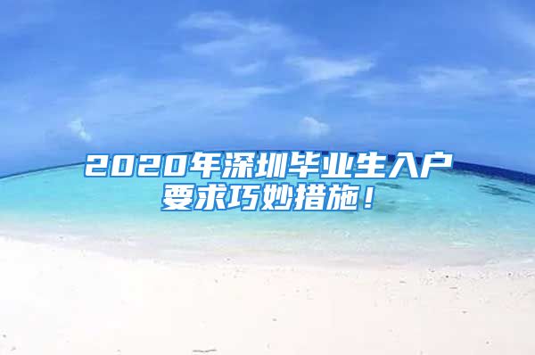 2020年深圳畢業(yè)生入戶要求巧妙措施！