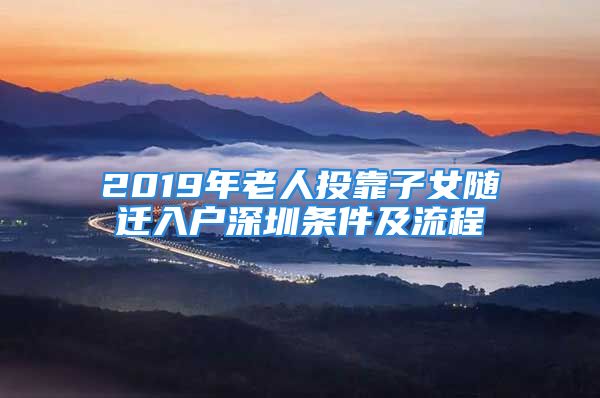 2019年老人投靠子女隨遷入戶深圳條件及流程