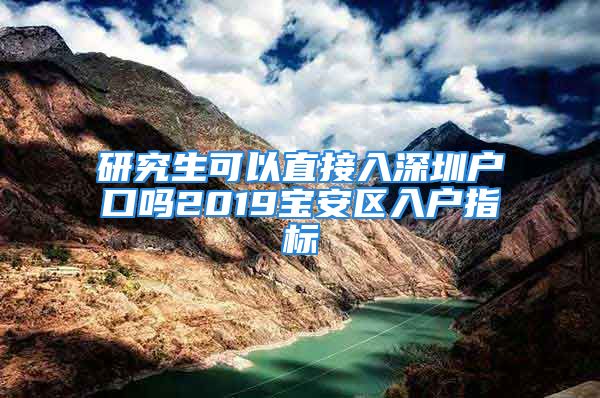 研究生可以直接入深圳戶口嗎2019寶安區(qū)入戶指標