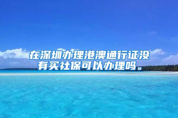 在深圳辦理港澳通行證沒有買社?？梢赞k理嗎。