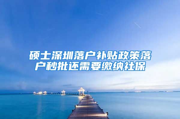 碩士深圳落戶補(bǔ)貼政策落戶秒批還需要繳納社保