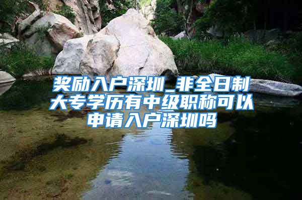 獎(jiǎng)勵(lì)入戶深圳_非全日制大專學(xué)歷有中級(jí)職稱可以申請(qǐng)入戶深圳嗎