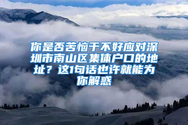 你是否苦惱于不好應(yīng)對(duì)深圳市南山區(qū)集體戶口的地址？這1句話也許就能為你解惑