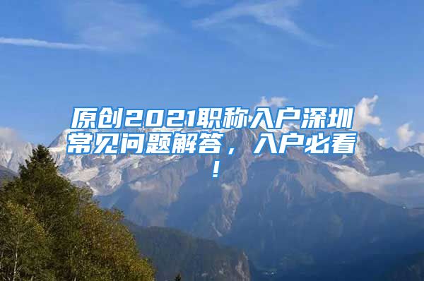 原創(chuàng)2021職稱入戶深圳常見問題解答，入戶必看！