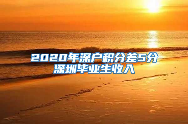 2020年深戶積分差5分深圳畢業(yè)生收入