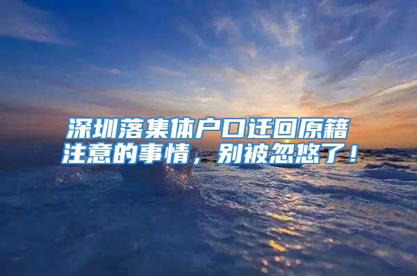 深圳落集體戶口遷回原籍注意的事情，別被忽悠了！