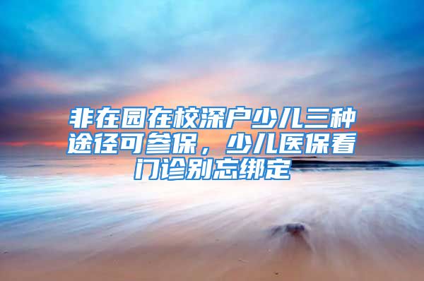 非在園在校深戶少兒三種途徑可參保，少兒醫(yī)?？撮T診別忘綁定