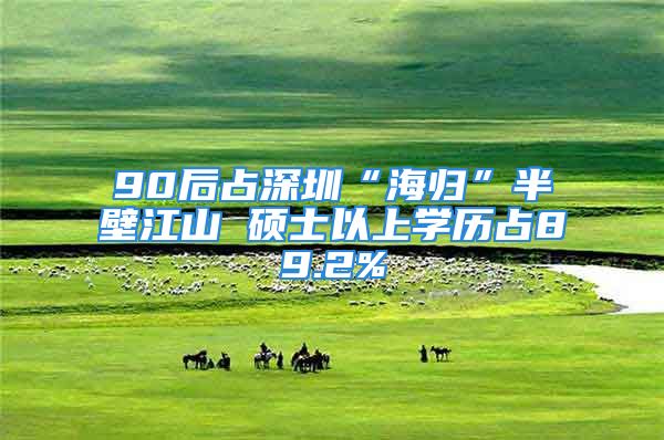 90后占深圳“海歸”半壁江山 碩士以上學(xué)歷占89.2%