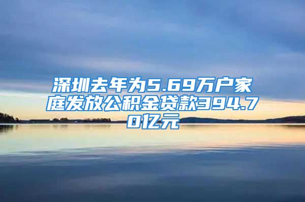 深圳去年為5.69萬戶家庭發(fā)放公積金貸款394.70億元