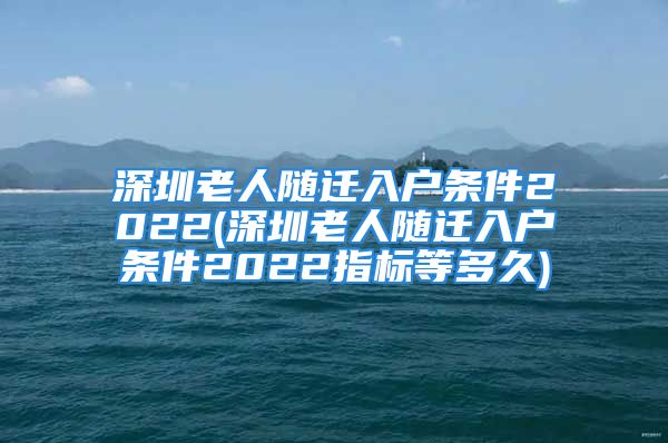 深圳老人隨遷入戶條件2022(深圳老人隨遷入戶條件2022指標等多久)