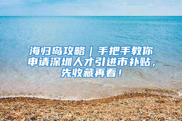 海歸島攻略｜手把手教你申請深圳人才引進(jìn)市補(bǔ)貼，先收藏再看！