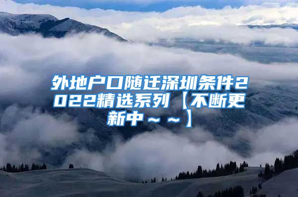 外地戶口隨遷深圳條件2022精選系列【不斷更新中～～】