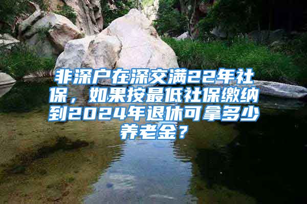 非深戶在深交滿22年社保，如果按最低社保繳納到2024年退休可拿多少養(yǎng)老金？