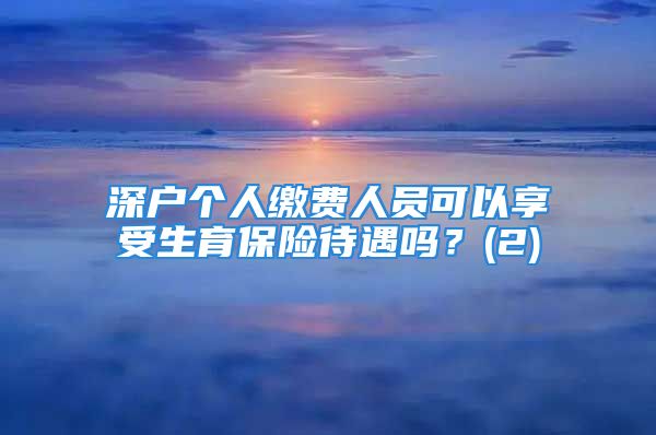 深戶個(gè)人繳費(fèi)人員可以享受生育保險(xiǎn)待遇嗎？(2)