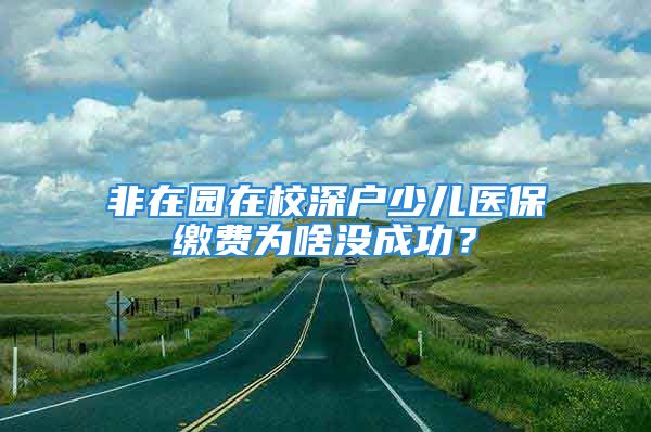 非在園在校深戶少兒醫(yī)保繳費(fèi)為啥沒(méi)成功？