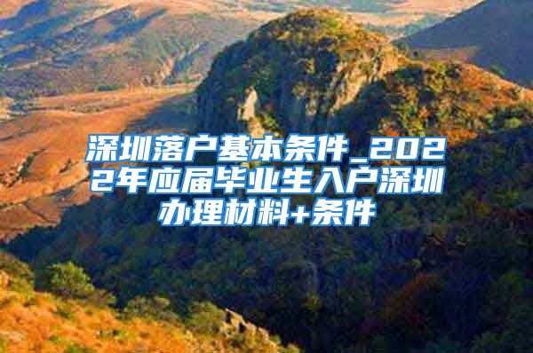 深圳落戶基本條件_2022年應(yīng)屆畢業(yè)生入戶深圳辦理材料+條件