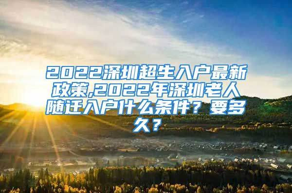 2022深圳超生入戶最新政策,2022年深圳老人隨遷入戶什么條件？要多久？