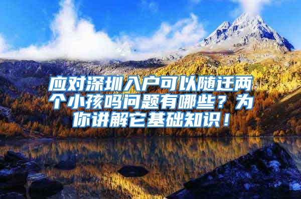 應(yīng)對(duì)深圳入戶可以隨遷兩個(gè)小孩嗎問題有哪些？為你講解它基礎(chǔ)知識(shí)！