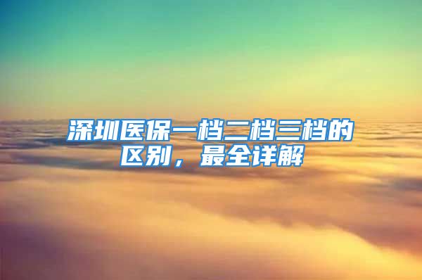 深圳醫(yī)保一檔二檔三檔的區(qū)別，最全詳解