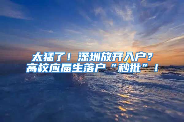 太猛了！深圳放開入戶？高校應(yīng)屆生落戶“秒批”！