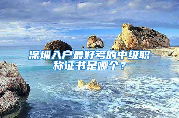 深圳入戶最好考的中級(jí)職稱證書是哪個(gè)？