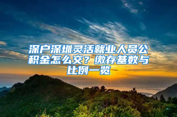 深戶深圳靈活就業(yè)人員公積金怎么交？繳存基數(shù)與比例一覽