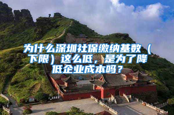 為什么深圳社保繳納基數(shù)（下限）這么低，是為了降低企業(yè)成本嗎？