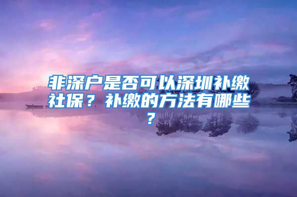 非深戶是否可以深圳補(bǔ)繳社保？補(bǔ)繳的方法有哪些？