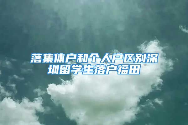 落集體戶和個人戶區(qū)別深圳留學生落戶福田