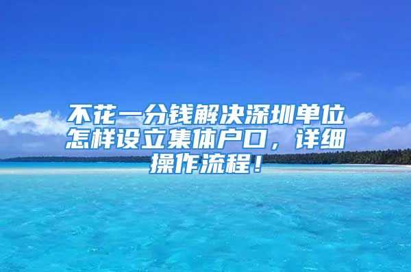 不花一分錢解決深圳單位怎樣設(shè)立集體戶口，詳細(xì)操作流程！