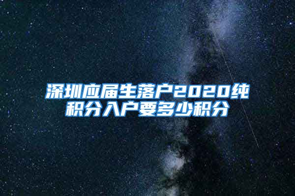 深圳應屆生落戶2020純積分入戶要多少積分