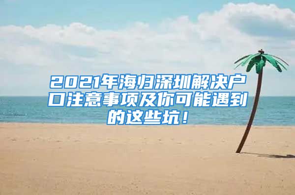 2021年海歸深圳解決戶口注意事項及你可能遇到的這些坑！