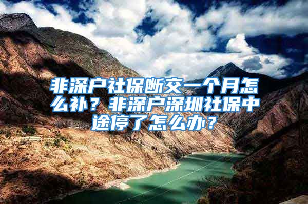 非深戶社保斷交一個(gè)月怎么補(bǔ)？非深戶深圳社保中途停了怎么辦？