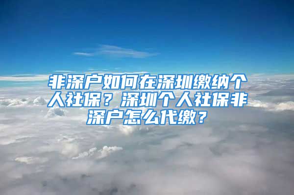 非深戶如何在深圳繳納個(gè)人社保？深圳個(gè)人社保非深戶怎么代繳？