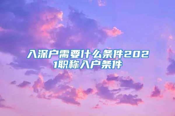 入深戶需要什么條件2021職稱入戶條件