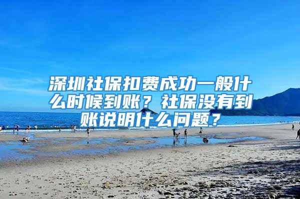 深圳社保扣費成功一般什么時候到賬？社保沒有到賬說明什么問題？