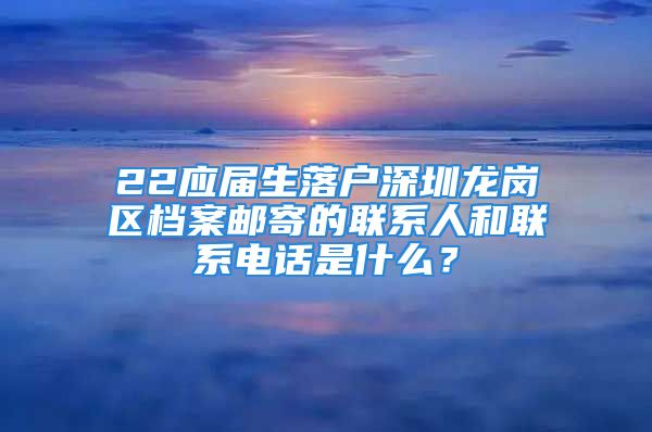 22應(yīng)屆生落戶深圳龍崗區(qū)檔案郵寄的聯(lián)系人和聯(lián)系電話是什么？